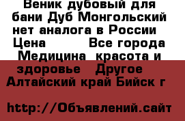 Веник дубовый для бани Дуб Монгольский нет аналога в России › Цена ­ 120 - Все города Медицина, красота и здоровье » Другое   . Алтайский край,Бийск г.